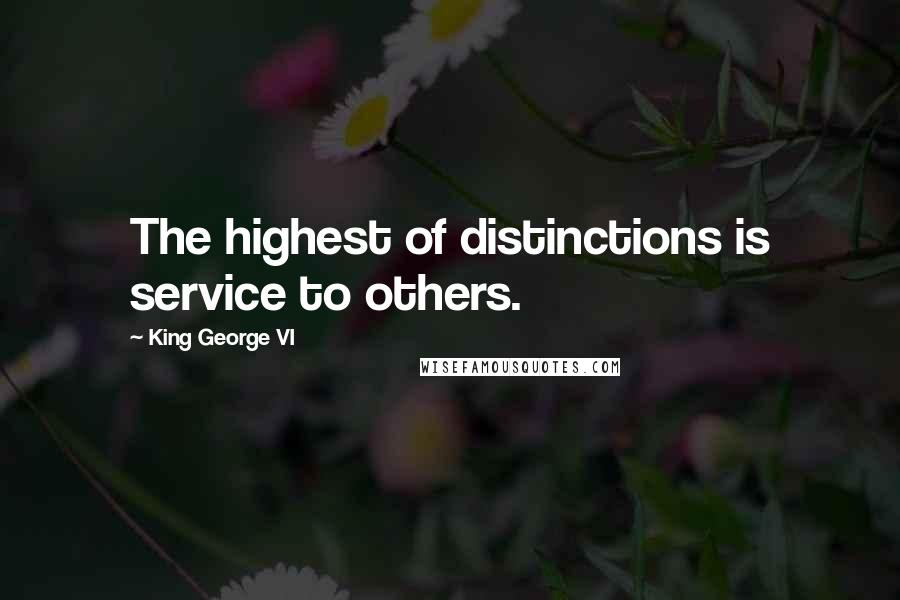 King George VI Quotes: The highest of distinctions is service to others.