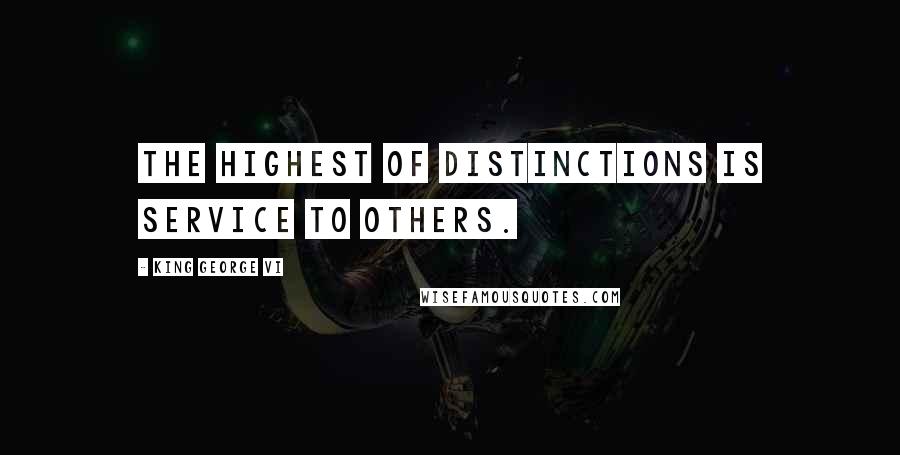 King George VI Quotes: The highest of distinctions is service to others.