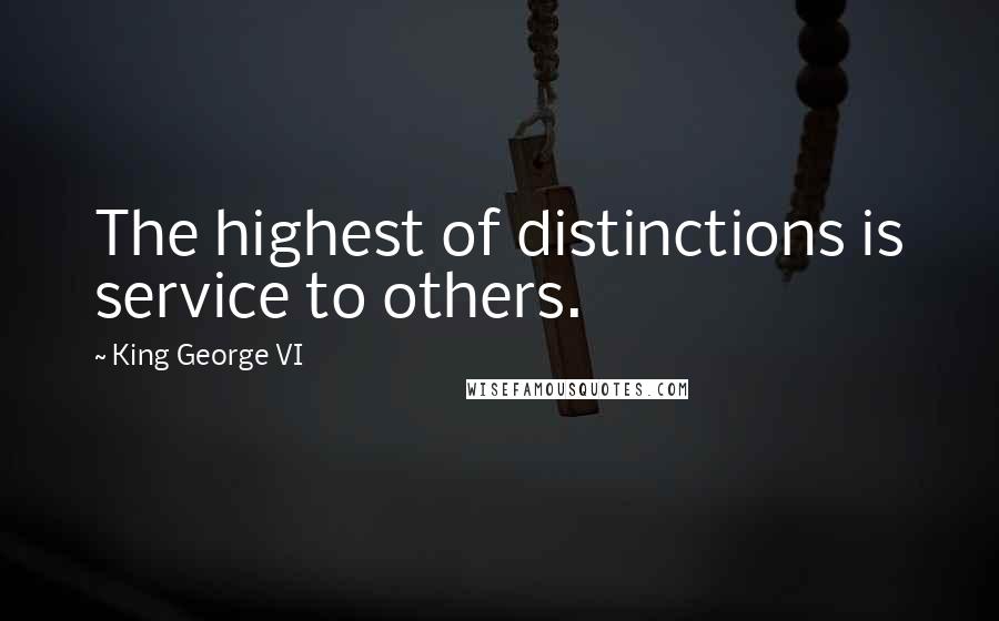 King George VI Quotes: The highest of distinctions is service to others.