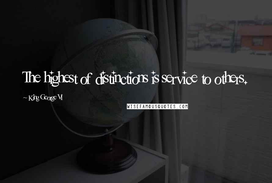 King George VI Quotes: The highest of distinctions is service to others.