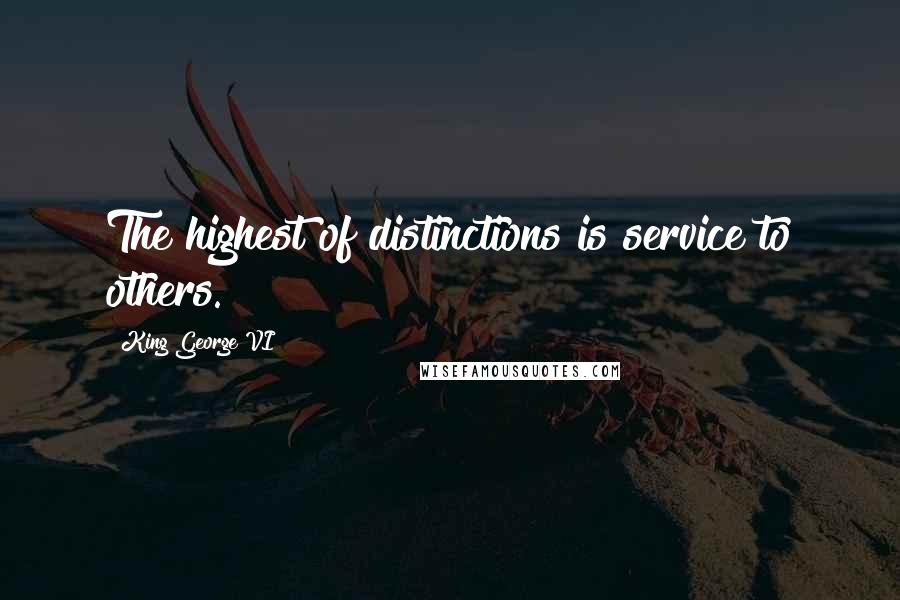 King George VI Quotes: The highest of distinctions is service to others.