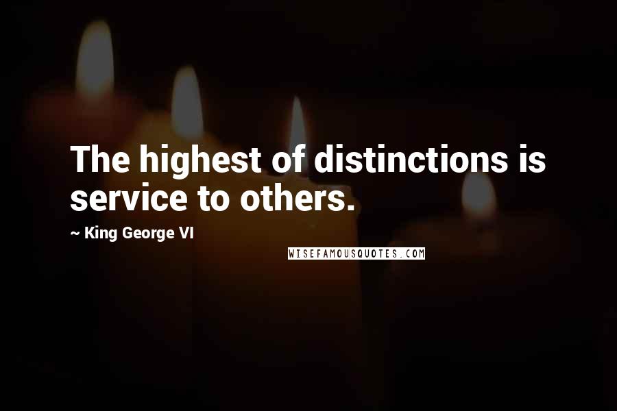 King George VI Quotes: The highest of distinctions is service to others.