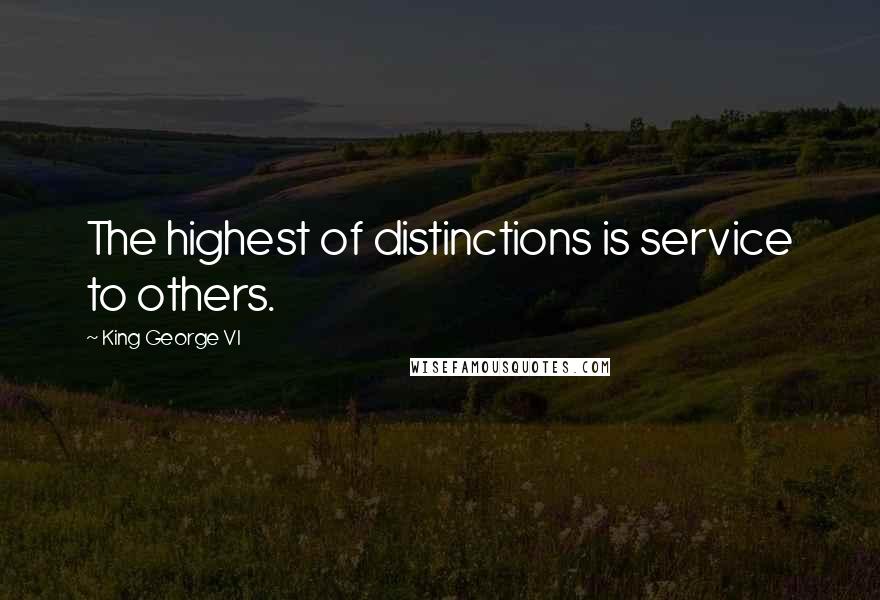 King George VI Quotes: The highest of distinctions is service to others.