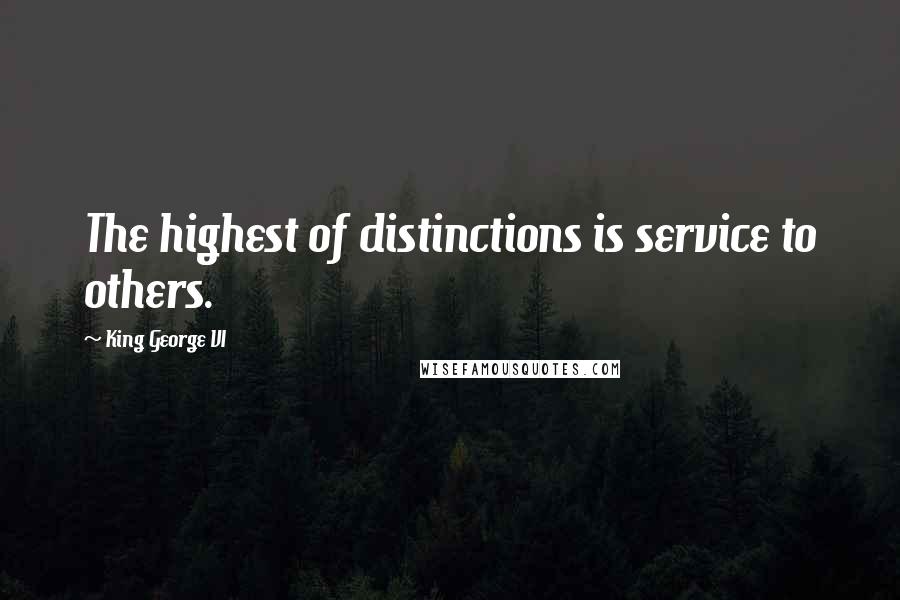 King George VI Quotes: The highest of distinctions is service to others.