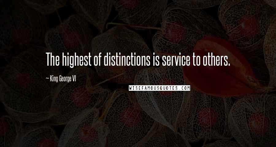 King George VI Quotes: The highest of distinctions is service to others.