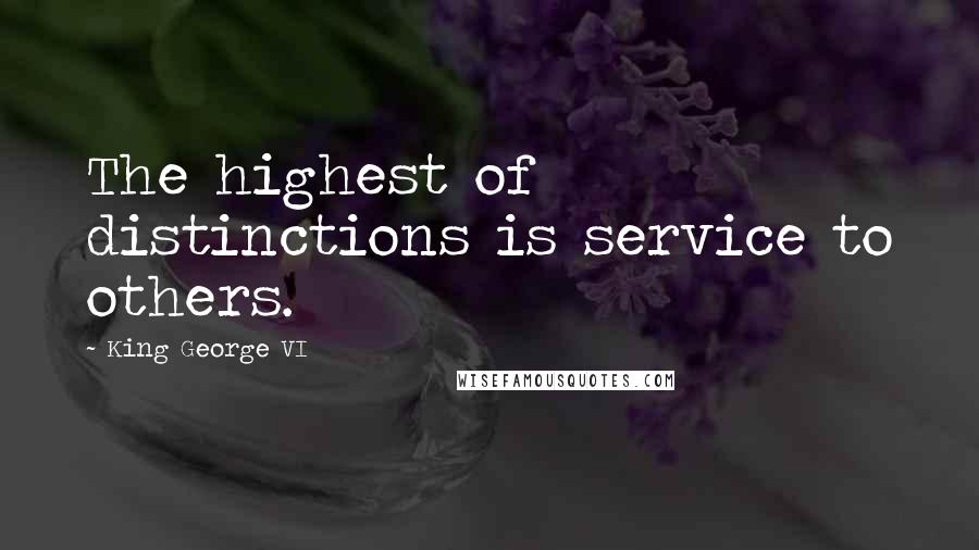 King George VI Quotes: The highest of distinctions is service to others.