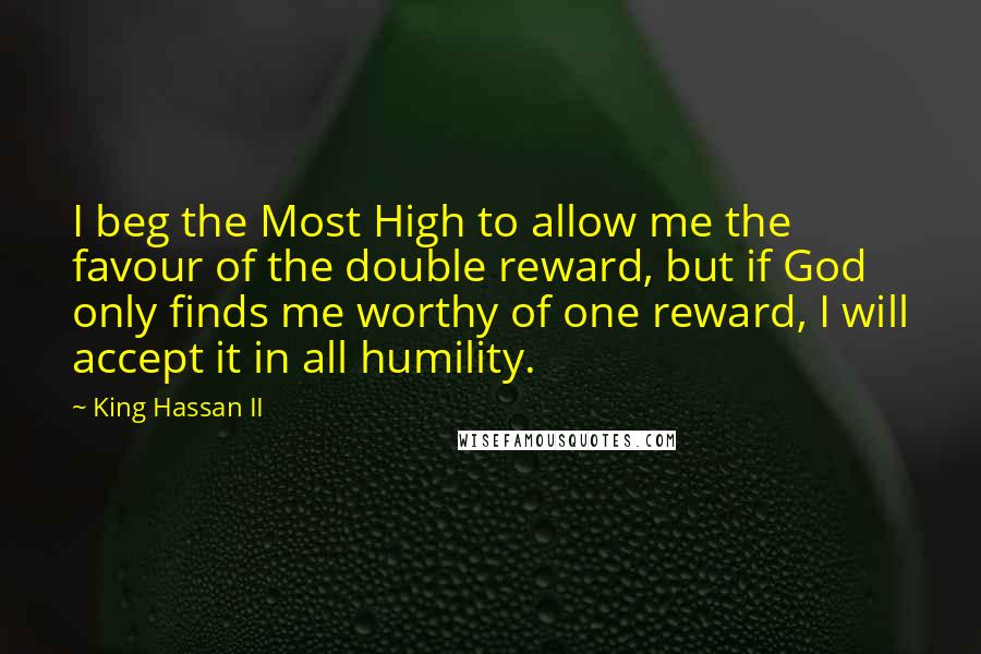 King Hassan II Quotes: I beg the Most High to allow me the favour of the double reward, but if God only finds me worthy of one reward, I will accept it in all humility.