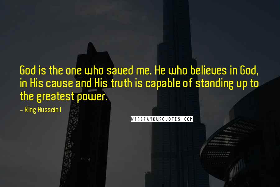 King Hussein I Quotes: God is the one who saved me. He who believes in God, in His cause and His truth is capable of standing up to the greatest power.