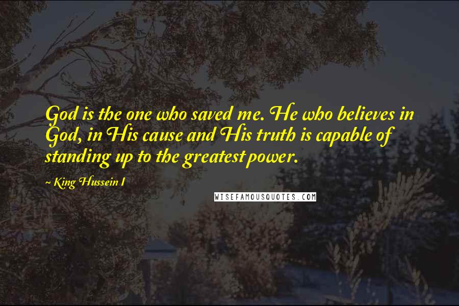 King Hussein I Quotes: God is the one who saved me. He who believes in God, in His cause and His truth is capable of standing up to the greatest power.