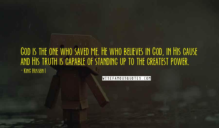 King Hussein I Quotes: God is the one who saved me. He who believes in God, in His cause and His truth is capable of standing up to the greatest power.