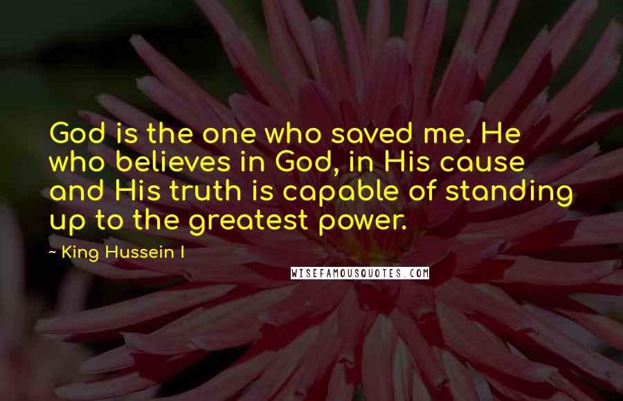 King Hussein I Quotes: God is the one who saved me. He who believes in God, in His cause and His truth is capable of standing up to the greatest power.