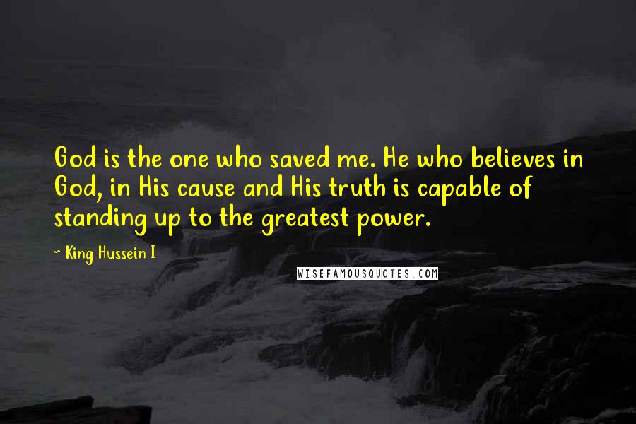 King Hussein I Quotes: God is the one who saved me. He who believes in God, in His cause and His truth is capable of standing up to the greatest power.