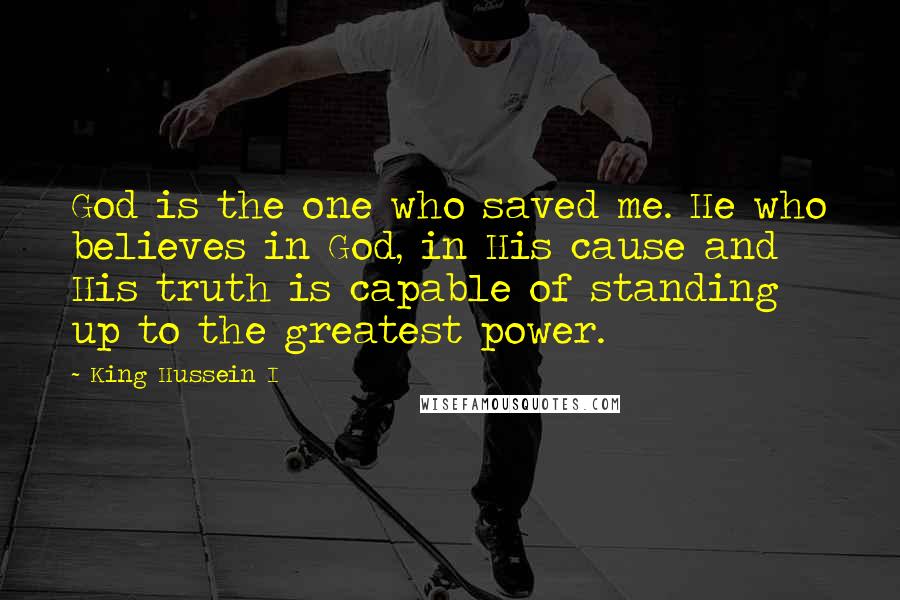 King Hussein I Quotes: God is the one who saved me. He who believes in God, in His cause and His truth is capable of standing up to the greatest power.