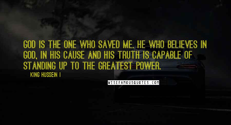 King Hussein I Quotes: God is the one who saved me. He who believes in God, in His cause and His truth is capable of standing up to the greatest power.