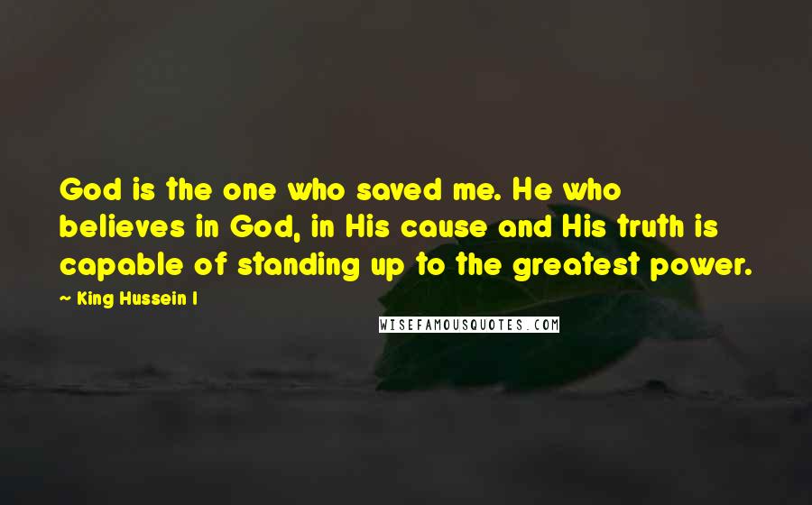 King Hussein I Quotes: God is the one who saved me. He who believes in God, in His cause and His truth is capable of standing up to the greatest power.