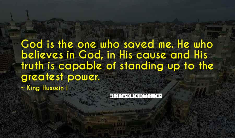 King Hussein I Quotes: God is the one who saved me. He who believes in God, in His cause and His truth is capable of standing up to the greatest power.