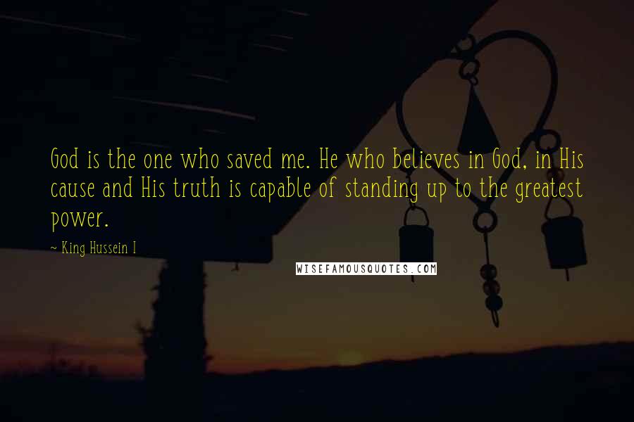 King Hussein I Quotes: God is the one who saved me. He who believes in God, in His cause and His truth is capable of standing up to the greatest power.