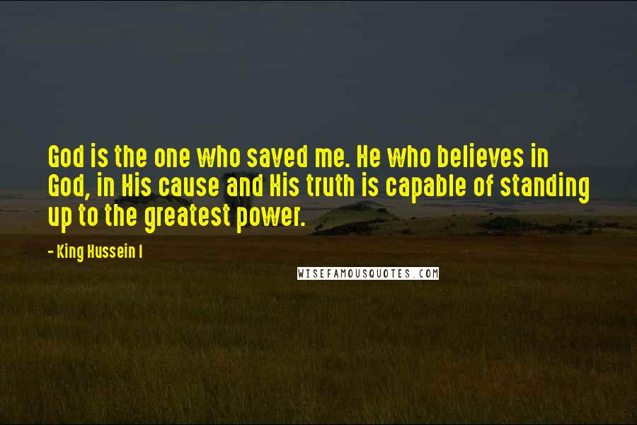 King Hussein I Quotes: God is the one who saved me. He who believes in God, in His cause and His truth is capable of standing up to the greatest power.