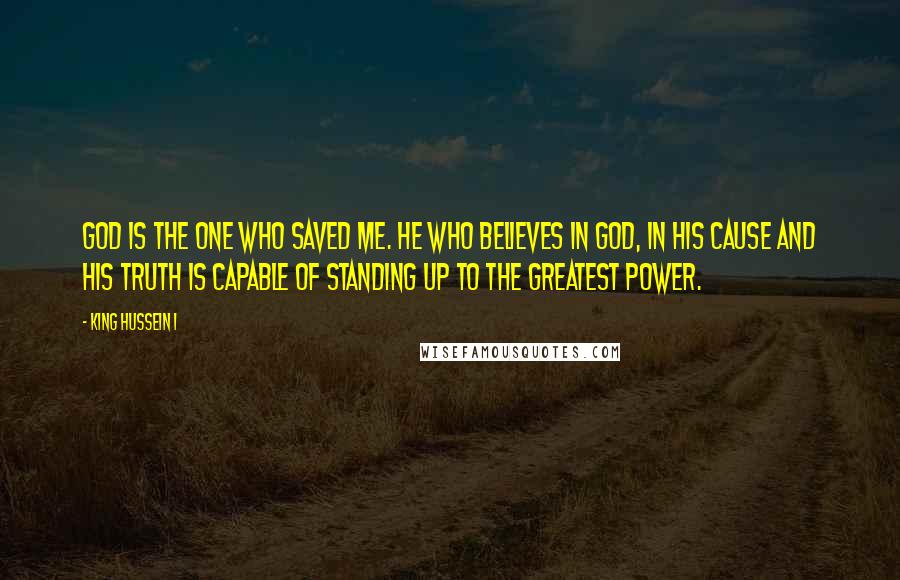 King Hussein I Quotes: God is the one who saved me. He who believes in God, in His cause and His truth is capable of standing up to the greatest power.