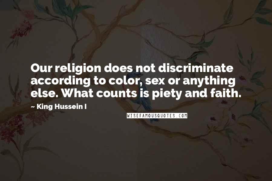 King Hussein I Quotes: Our religion does not discriminate according to color, sex or anything else. What counts is piety and faith.