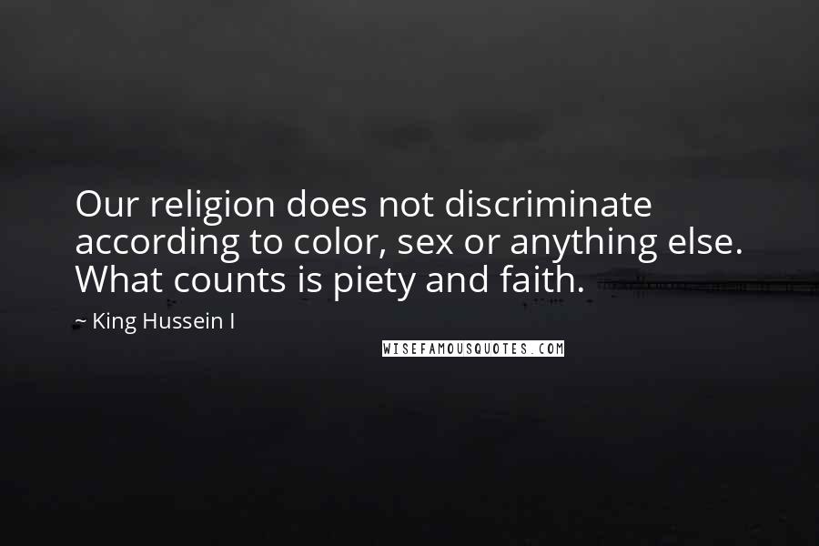 King Hussein I Quotes: Our religion does not discriminate according to color, sex or anything else. What counts is piety and faith.