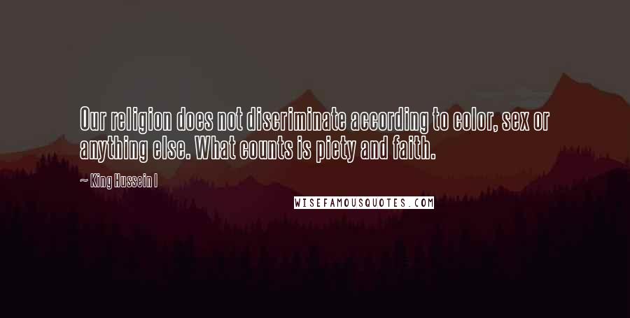 King Hussein I Quotes: Our religion does not discriminate according to color, sex or anything else. What counts is piety and faith.