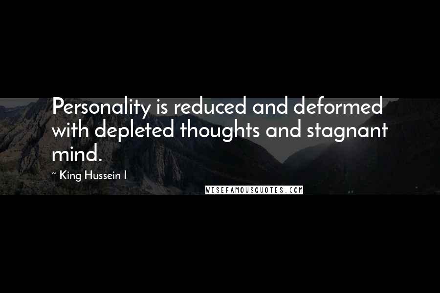 King Hussein I Quotes: Personality is reduced and deformed with depleted thoughts and stagnant mind.