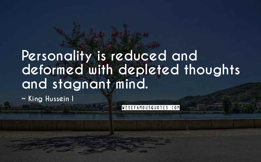 King Hussein I Quotes: Personality is reduced and deformed with depleted thoughts and stagnant mind.