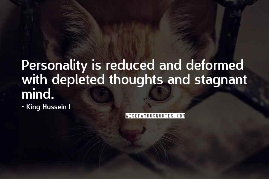 King Hussein I Quotes: Personality is reduced and deformed with depleted thoughts and stagnant mind.