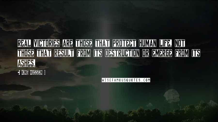King Hussein I Quotes: Real victories are those that protect human life, not those that result from its destruction or emerge from its ashes.