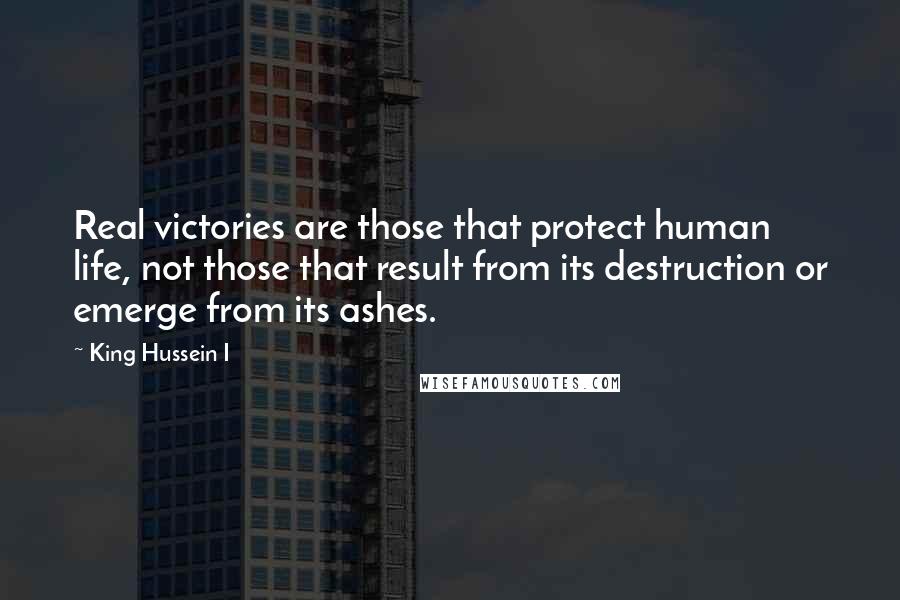 King Hussein I Quotes: Real victories are those that protect human life, not those that result from its destruction or emerge from its ashes.