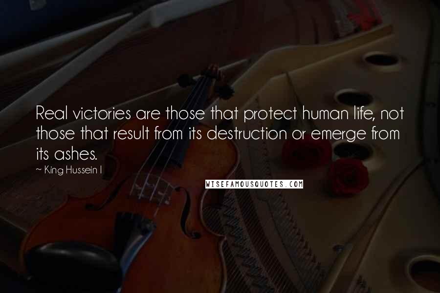 King Hussein I Quotes: Real victories are those that protect human life, not those that result from its destruction or emerge from its ashes.