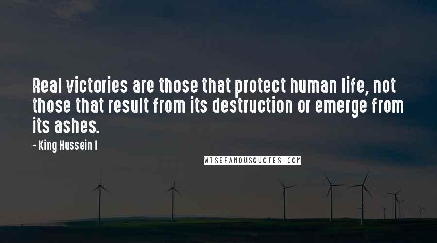 King Hussein I Quotes: Real victories are those that protect human life, not those that result from its destruction or emerge from its ashes.