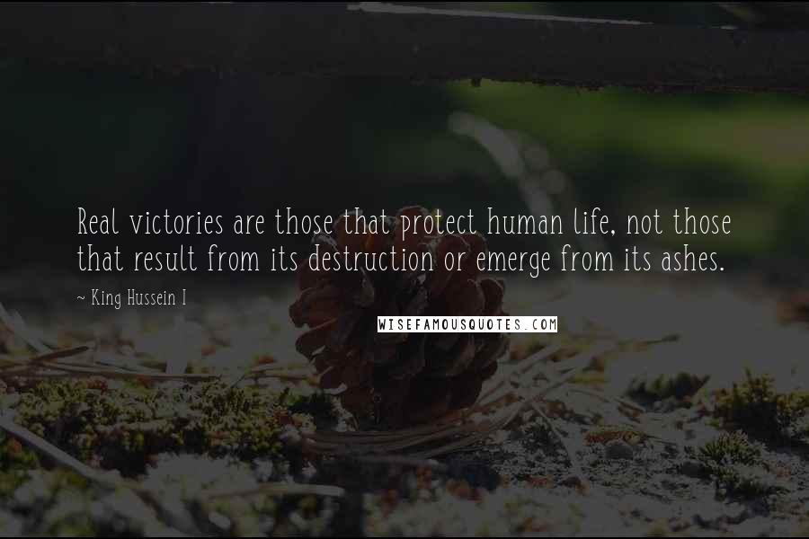 King Hussein I Quotes: Real victories are those that protect human life, not those that result from its destruction or emerge from its ashes.