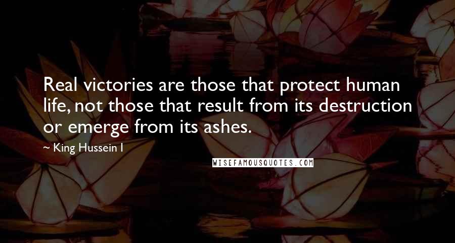 King Hussein I Quotes: Real victories are those that protect human life, not those that result from its destruction or emerge from its ashes.