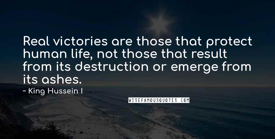 King Hussein I Quotes: Real victories are those that protect human life, not those that result from its destruction or emerge from its ashes.