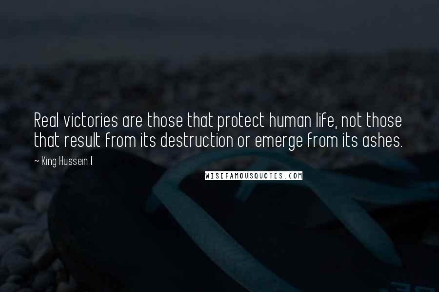 King Hussein I Quotes: Real victories are those that protect human life, not those that result from its destruction or emerge from its ashes.