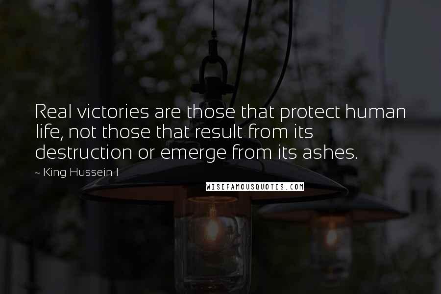 King Hussein I Quotes: Real victories are those that protect human life, not those that result from its destruction or emerge from its ashes.