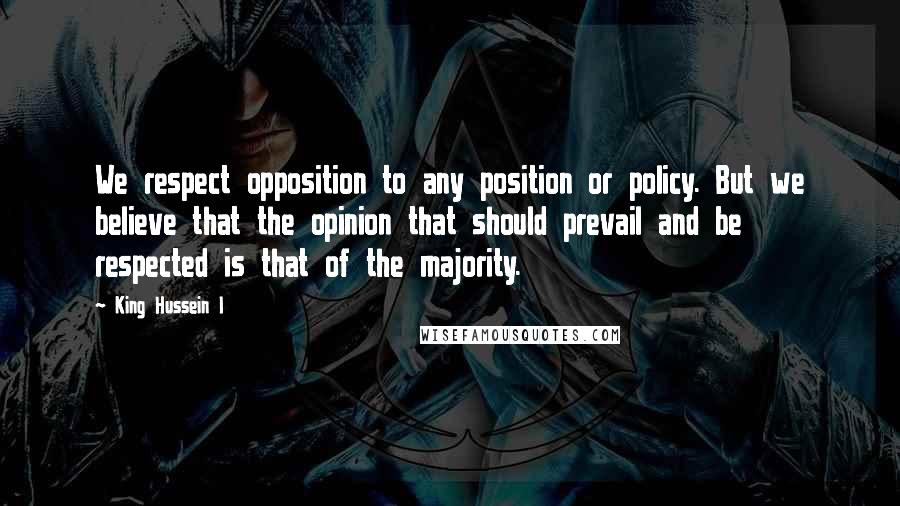 King Hussein I Quotes: We respect opposition to any position or policy. But we believe that the opinion that should prevail and be respected is that of the majority.