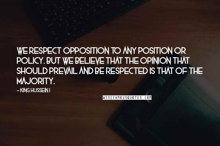 King Hussein I Quotes: We respect opposition to any position or policy. But we believe that the opinion that should prevail and be respected is that of the majority.