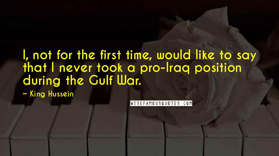 King Hussein Quotes: I, not for the first time, would like to say that I never took a pro-Iraq position during the Gulf War.