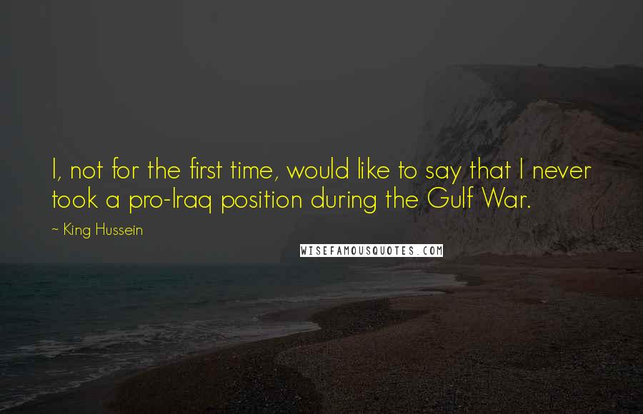 King Hussein Quotes: I, not for the first time, would like to say that I never took a pro-Iraq position during the Gulf War.