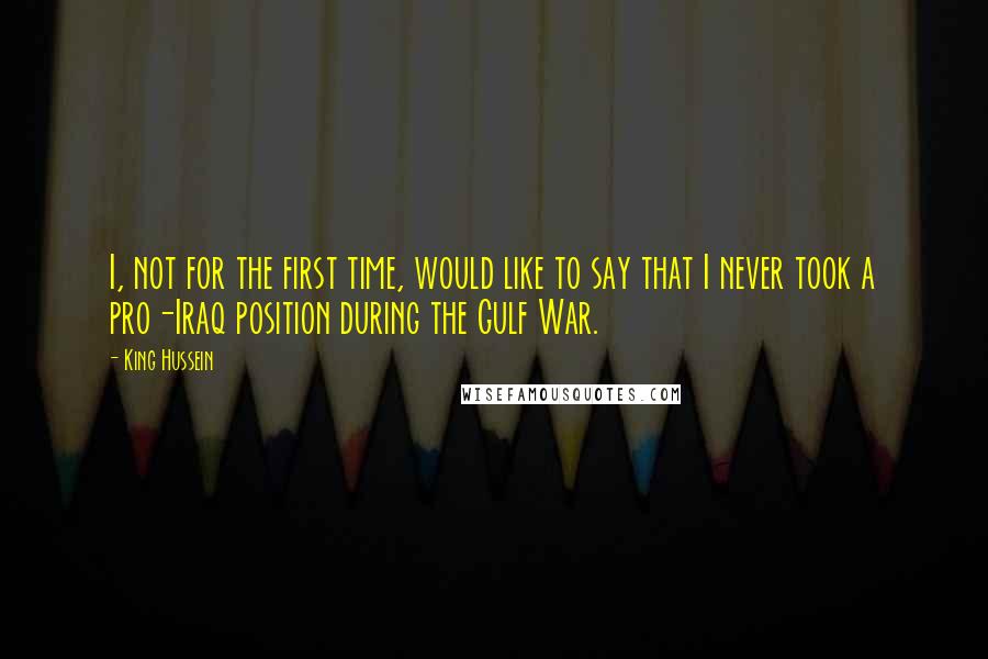 King Hussein Quotes: I, not for the first time, would like to say that I never took a pro-Iraq position during the Gulf War.