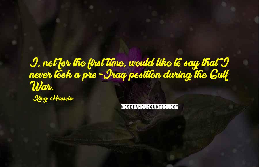 King Hussein Quotes: I, not for the first time, would like to say that I never took a pro-Iraq position during the Gulf War.