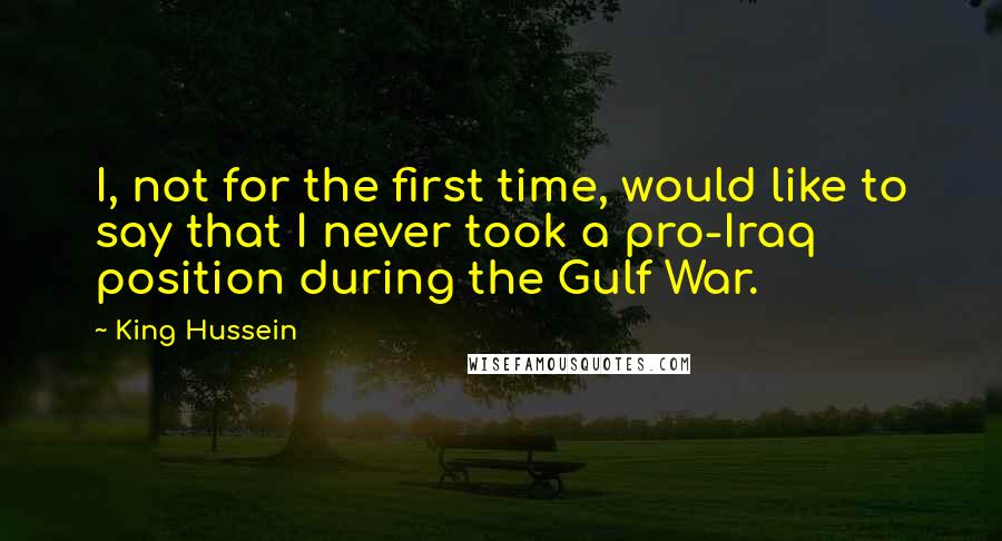 King Hussein Quotes: I, not for the first time, would like to say that I never took a pro-Iraq position during the Gulf War.