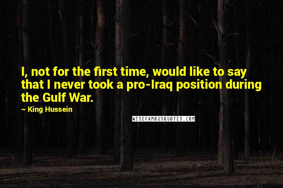 King Hussein Quotes: I, not for the first time, would like to say that I never took a pro-Iraq position during the Gulf War.