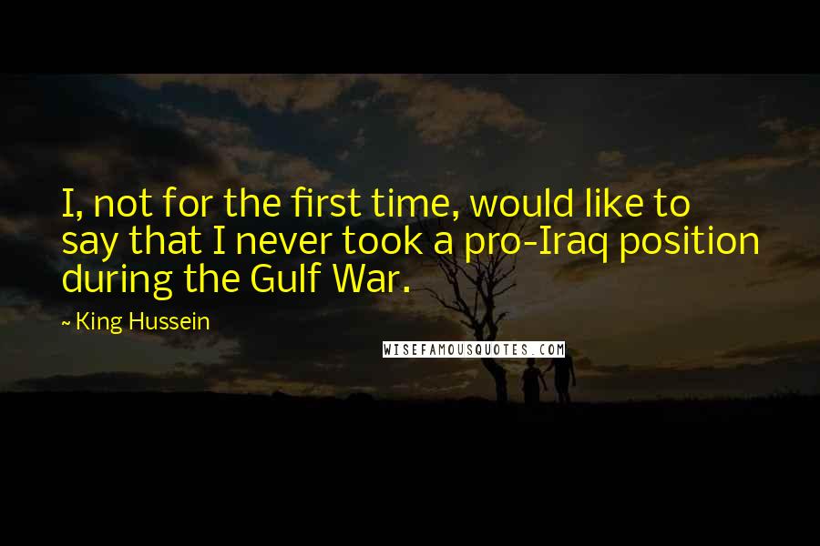 King Hussein Quotes: I, not for the first time, would like to say that I never took a pro-Iraq position during the Gulf War.
