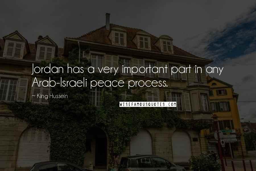 King Hussein Quotes: Jordan has a very important part in any Arab-Israeli peace process.