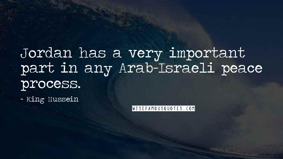 King Hussein Quotes: Jordan has a very important part in any Arab-Israeli peace process.