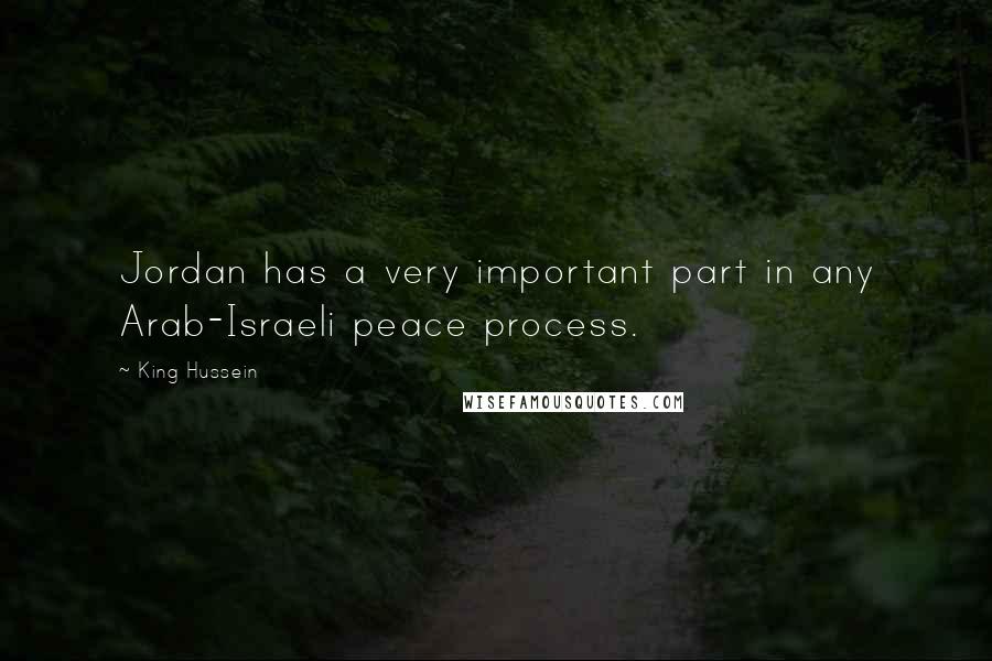 King Hussein Quotes: Jordan has a very important part in any Arab-Israeli peace process.